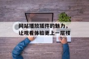 网站播放插件的魅力,让观看体验更上一层楼 网站播放插件的魅力,让观看体验更上一层楼