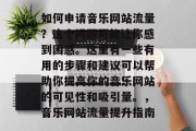 如何申请音乐网站流量?这个问题可能让你感到困惑。这里有一些有用的步骤和建议可以帮助你提高你的音乐网站的可见性和吸引量。,音乐网站流量提升指南 如何申请音乐网站流量?这个问题可能让你感到困惑。这里有一些有用的步骤和建议可以帮助你提高你的音乐网站的可见性和吸引量。,音乐网站流量提升指南