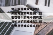 勿忘我游戏攻略视频,你的专属游戏指南,我要在哪个游戏中拥有无与伦比的游戏成就?我的专属游戏攻略来啦!