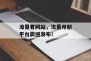 流量君网站,流量帝新平台震撼发布! 流量君网站,流量帝新平台震撼发布!