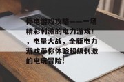 停电游戏攻略——一场精彩刺激的电力游戏！，电量大战，全新电力游戏带你体验超级刺激的电玩冒险!