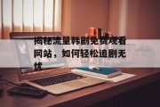 揭秘流量韩剧免费观看网站，如何轻松追剧无忧