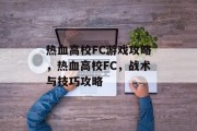 热血高校FC游戏攻略,热血高校FC,战术与技巧攻略 热血高校FC游戏攻略,热血高校FC,战术与技巧攻略