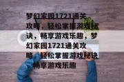梦幻家园1721通关攻略,轻松掌握游戏秘诀,畅享游戏乐趣,梦幻家园1721通关攻略,轻松掌握游戏秘诀,畅享游戏乐趣 梦幻家园1721通关攻略,轻松掌握游戏秘诀,畅享游戏乐趣,梦幻家园1721通关攻略,轻松掌握游戏秘诀,畅享游戏乐趣
