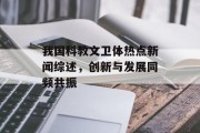 我国科教文卫体热点新闻综述，创新与发展同频共振