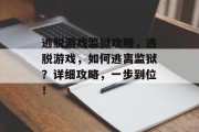 逃脱游戏监狱攻略,逃脱游戏,如何逃离监狱?详细攻略,一步到位! 逃脱游戏监狱攻略,逃脱游戏,如何逃离监狱?详细攻略,一步到位!