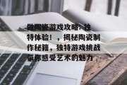 做陶瓷游戏攻略: 独特体验！，揭秘陶瓷制作秘籍，独特游戏挑战带你感受艺术的魅力