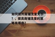如何提升商铺流量大小?,提高商铺流量的策略有哪些? 如何提升商铺流量大小?,提高商铺流量的策略有哪些?
