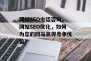 网站SEO电话咨询,网站SEO优化,如何为您的网站赢得竞争优势? 网站SEO电话咨询,网站SEO优化,如何为您的网站赢得竞争优势?