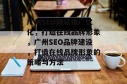 广州SEO网站推广优化,打造在线品牌形象,广州SEO品牌建设,打造在线品牌形象的策略与方法 广州SEO网站推广优化,打造在线品牌形象,广州SEO品牌建设,打造在线品牌形象的策略与方法