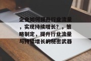 企业如何提升行业流量,实现持续增长?,策略制定,提升行业流量与持续增长的秘密武器 企业如何提升行业流量,实现持续增长?,策略制定,提升行业流量与持续增长的秘密武器