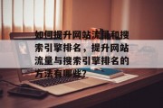 如何提升网站流量和搜索引擎排名,提升网站流量与搜索引擎排名的方法有哪些? 如何提升网站流量和搜索引擎排名,提升网站流量与搜索引擎排名的方法有哪些?