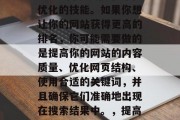 Google网站SEO是一门涉及搜索引擎优化的技能。如果你想让你的网站获得更高的排名,你可能需要做的是提高你的网站的内容质量、优化网页结构、使用合适的关键词,并且确保它们准确地出现在搜索结果中。,提高网站排名,优化内容、结构和关键词 Google网站SEO是一门涉及搜索引擎优化的技能。如果你想让你的网站获得更高的排名,你可能需要做的是提高你的网站的内容质量、优化网页结构、使用合适的关键词,并且确保它们准确地出现在搜索结果中。,提高网站排名,优化内容、结构和关键词