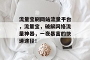 流量宝刷网站流量平台,流量宝,破解网络流量神器,一夜暴富的快速途径! 流量宝刷网站流量平台,流量宝,破解网络流量神器,一夜暴富的快速途径!