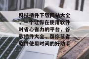 科技插件下载网站大全,一个让你在使用软件时省心省力的平台,谷歌插件大全,帮你节省软件使用时间的好助手 科技插件下载网站大全,一个让你在使用软件时省心省力的平台,谷歌插件大全,帮你节省软件使用时间的好助手