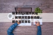 探索Edge插件网站,解锁浏览器新功能,提升浏览体验 探索Edge插件网站,解锁浏览器新功能,提升浏览体验