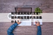 如何提高网站的流量?提升网站流量的方法是什么? 如何提高网站的流量?提升网站流量的方法是什么?
