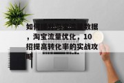 如何提升淘宝流量数据,淘宝流量优化,10招提高转化率的实战攻略 如何提升淘宝流量数据,淘宝流量优化,10招提高转化率的实战攻略