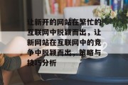 让新开的网站在繁忙的互联网中脱颖而出,让新网站在互联网中的竞争中脱颖而出,策略与技巧分析 让新开的网站在繁忙的互联网中脱颖而出,让新网站在互联网中的竞争中脱颖而出,策略与技巧分析
