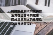 网站流量测试的重要性及其在运营中的应用,网站流量测试的重要性及应用场景探讨 网站流量测试的重要性及其在运营中的应用,网站流量测试的重要性及应用场景探讨