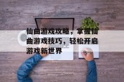仙曲游戏攻略,掌握仙曲游戏技巧,轻松开启游戏新世界
