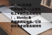 Blender免费插件网站推荐——让你轻松上手制作出高级特效!,Blender免费插件网站推荐,让你轻松上手创建高级特效! Blender免费插件网站推荐——让你轻松上手制作出高级特效!,Blender免费插件网站推荐,让你轻松上手创建高级特效!
