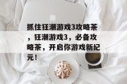 抓住狂潮游戏3攻略茶,狂潮游戏3,必备攻略茶,开启你游戏新纪元! 抓住狂潮游戏3攻略茶,狂潮游戏3,必备攻略茶,开启你游戏新纪元!