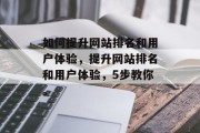 如何提升网站排名和用户体验,提升网站排名和用户体验,5步教你。 如何提升网站排名和用户体验,提升网站排名和用户体验,5步教你。