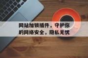 网站加锁插件,守护你的网络安全,隐私无忧 网站加锁插件,守护你的网络安全,隐私无忧