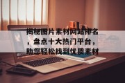 揭秘图片素材网站排名,盘点十大热门平台,助您轻松找到优质素材 揭秘图片素材网站排名,盘点十大热门平台,助您轻松找到优质素材