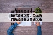 游戏经典之作——恐龙快打通关攻略，恐龙快打游戏经典之作通关攻略