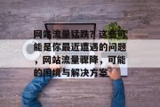 网站流量猛跌?这些可能是你最近遭遇的问题,网站流量骤降,可能的困境与解决方案 网站流量猛跌?这些可能是你最近遭遇的问题,网站流量骤降,可能的困境与解决方案