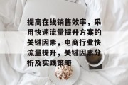 提高在线销售效率,采用快速流量提升方案的关键因素,电商行业快流量提升,关键因素分析及实践策略 提高在线销售效率,采用快速流量提升方案的关键因素,电商行业快流量提升,关键因素分析及实践策略