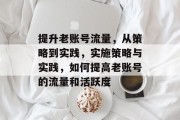 提升老账号流量,从策略到实践,实施策略与实践,如何提高老账号的流量和活跃度 提升老账号流量,从策略到实践,实施策略与实践,如何提高老账号的流量和活跃度