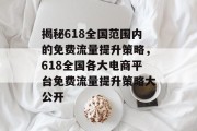 揭秘618全国范围内的免费流量提升策略,618全国各大电商平台免费流量提升策略大公开 揭秘618全国范围内的免费流量提升策略,618全国各大电商平台免费流量提升策略大公开
