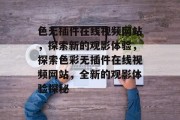 色无插件在线视频网站,探索新的观影体验,探索色彩无插件在线视频网站,全新的观影体验探秘 色无插件在线视频网站,探索新的观影体验,探索色彩无插件在线视频网站,全新的观影体验探秘