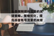 头条视频提升流量的关键策略,策略优化,提升抖音账号流量的关键要点 头条视频提升流量的关键策略,策略优化,提升抖音账号流量的关键要点