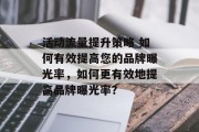 活动流量提升策略 如何有效提高您的品牌曝光率,如何更有效地提高品牌曝光率? 活动流量提升策略 如何有效提高您的品牌曝光率,如何更有效地提高品牌曝光率?