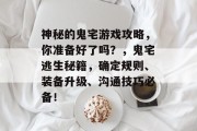 神秘的鬼宅游戏攻略,你准备好了吗?,鬼宅逃生秘籍,确定规则、装备升级、沟通技巧必备!