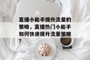 直播小能手提升流量的策略，直播热门小能手如何快速提升流量策略?