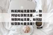 购买网站流量领取，如何轻松获取流量，一键领取网站流量，如何轻松获取大量流量？