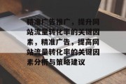 精准广告推广,提升网站流量转化率的关键因素,精准广告,提高网站流量转化率的关键因素分析与策略建议 精准广告推广,提升网站流量转化率的关键因素,精准广告,提高网站流量转化率的关键因素分析与策略建议
