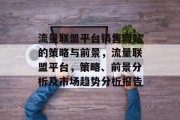 流量联盟平台销售网站的策略与前景,流量联盟平台,策略、前景分析及市场趋势分析报告 流量联盟平台销售网站的策略与前景,流量联盟平台,策略、前景分析及市场趋势分析报告