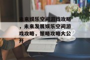 未来娱乐空间游戏攻略,未来发展娱乐空间游戏攻略,策略攻略大公开 未来娱乐空间游戏攻略,未来发展娱乐空间游戏攻略,策略攻略大公开