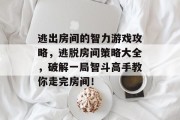 逃出房间的智力游戏攻略，逃脱房间策略大全，破解一局智斗高手教你走完房间！