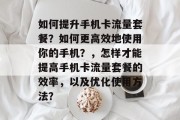 如何提升手机卡流量套餐?如何更高效地使用你的手机?,怎样才能提高手机卡流量套餐的效率,以及优化使用方法? 如何提升手机卡流量套餐?如何更高效地使用你的手机?,怎样才能提高手机卡流量套餐的效率,以及优化使用方法?