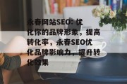 永春网站SEO: 优化你的品牌形象,提高转化率,永春SEO优化品牌影响力,提升转化效果 永春网站SEO: 优化你的品牌形象,提高转化率,永春SEO优化品牌影响力,提升转化效果