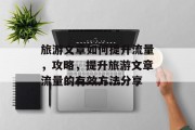 旅游文章如何提升流量,攻略,提升旅游文章流量的有效方法分享 旅游文章如何提升流量,攻略,提升旅游文章流量的有效方法分享