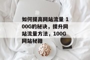 如何提高网站流量 100G的秘诀,提升网站流量方法,100G网站秘籍 如何提高网站流量 100G的秘诀,提升网站流量方法,100G网站秘籍