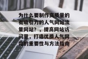 为什么要制作高质量的有吸引力的人气网站流量网站?,提高网站访问量,打造优质人气网站的重要性与方法指南 为什么要制作高质量的有吸引力的人气网站流量网站?,提高网站访问量,打造优质人气网站的重要性与方法指南